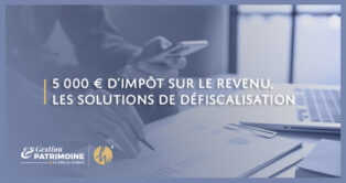 5 000 € d’impôt : les solutions de défiscalisation !