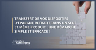 Transfert de vos dispositifs d'épargne retraite dans un seul et même produit : une démarche simple et efficace !